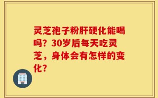 灵芝孢子粉肝硬化能喝吗？30岁后每天吃灵芝，身体会有怎样的变化？