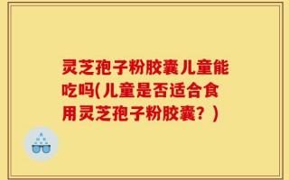 灵芝孢子粉胶囊儿童能吃吗(儿童是否适合食用灵芝孢子粉胶囊？)