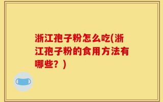 浙江孢子粉怎么吃(浙江孢子粉的食用方法有哪些？)