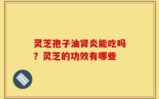 灵芝孢子油肾炎能吃吗？灵芝的功效有哪些