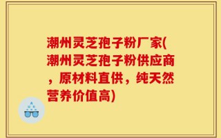 潮州灵芝孢子粉厂家(潮州灵芝孢子粉供应商，原材料直供，纯天然营养价值高)