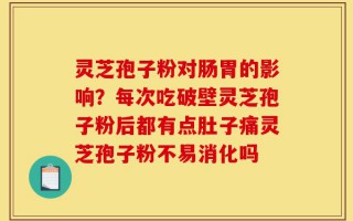 灵芝孢子粉对肠胃的影响？每次吃破壁灵芝孢子粉后都有点肚子痛灵芝孢子粉不易消化吗