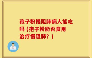 孢子粉慢阻肺病人能吃吗 (孢子粉能否食用治疗慢阻肺？)