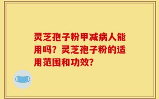 灵芝孢子粉甲减病人能用吗？灵芝孢子粉的适用范围和功效？