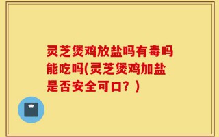 灵芝煲鸡放盐吗有毒吗能吃吗(灵芝煲鸡加盐是否安全可口？)