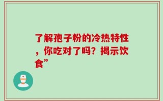了解孢子粉的冷热特性，你吃对了吗？揭示饮食”