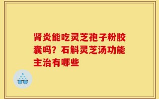肾炎能吃灵芝孢子粉胶囊吗？石斛灵芝汤功能主治有哪些