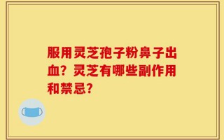 服用灵芝孢子粉鼻子出血？灵芝有哪些副作用和禁忌？