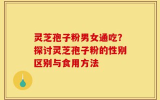 灵芝孢子粉男女通吃？探讨灵芝孢子粉的性别区别与食用方法