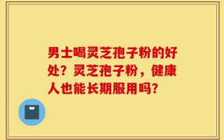 男士喝灵芝孢子粉的好处？灵芝孢子粉，健康人也能长期服用吗？