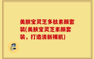 美肤宝灵芝多肽素颜套装(美肤宝灵芝素颜套装，打造清新裸肌)