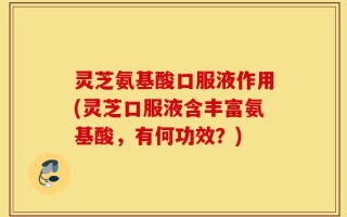 灵芝氨基酸口服液作用(灵芝口服液含丰富氨基酸，有何功效？)
