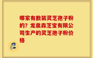 哪家有散装灵芝孢子粉的？龙泉森芝宝有限公司生产的灵芝孢子粉价格