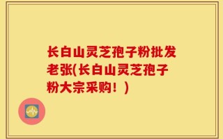 长白山灵芝孢子粉批发老张(长白山灵芝孢子粉大宗采购！)