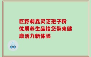 巨野昶鑫灵芝孢子粉 优质养生品给您带来健康活力新体验