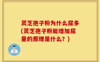灵芝孢子粉为什么尿多(灵芝孢子粉能增加尿量的原理是什么？)