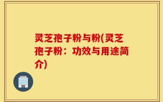 灵芝孢子粉与粉(灵芝孢子粉：功效与用途简介)