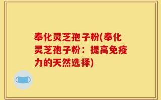 奉化灵芝孢子粉(奉化灵芝孢子粉：提高免疫力的天然选择)