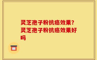 灵芝孢子粉抗癌效果？灵芝孢子粉抗癌效果好吗