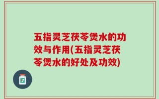 五指灵芝茯苓煲水的功效与作用(五指灵芝茯苓煲水的好处及功效)