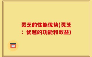 灵芝的性能优势(灵芝：优越的功能和效益)