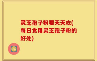 灵芝孢子粉要天天吃(每日食用灵芝孢子粉的好处)