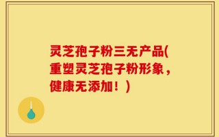 灵芝孢子粉三无产品(重塑灵芝孢子粉形象，健康无添加！)
