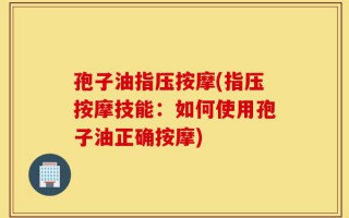孢子油指压按摩(指压按摩技能：如何使用孢子油正确按摩)