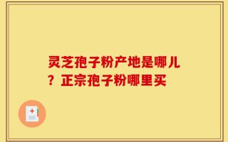 灵芝孢子粉产地是哪儿？正宗孢子粉哪里买