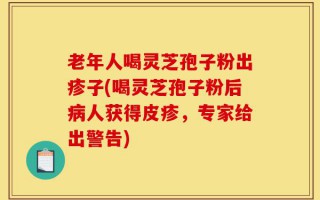 老年人喝灵芝孢子粉出疹子(喝灵芝孢子粉后病人获得皮疹，专家给出警告)