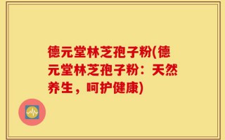 德元堂林芝孢子粉(德元堂林芝孢子粉：天然养生，呵护健康)