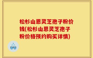松杉山恩灵芝孢子粉价钱(松杉山恩灵芝孢子粉价格预约购买详情)