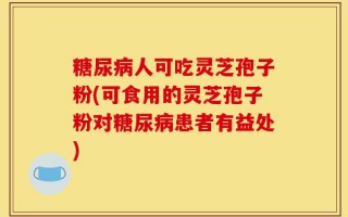糖尿病人可吃灵芝孢子粉(可食用的灵芝孢子粉对糖尿病患者有益处)