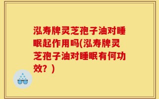 泓寿牌灵芝孢子油对睡眠起作用吗(泓寿牌灵芝孢子油对睡眠有何功效？)