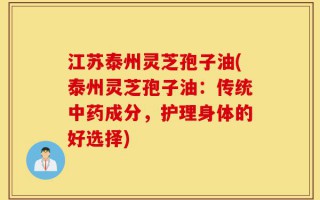 江苏泰州灵芝孢子油(泰州灵芝孢子油：传统中药成分，护理身体的好选择)