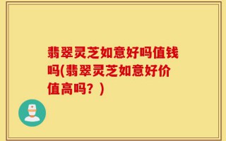 翡翠灵芝如意好吗值钱吗(翡翠灵芝如意好价值高吗？)