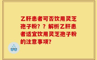 乙肝患者可否饮用灵芝孢子粉？？解析乙肝患者适宜饮用灵芝孢子粉的注意事项？