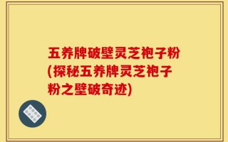 五养牌破壁灵芝袍子粉(探秘五养牌灵芝袍子粉之壁破奇迹)