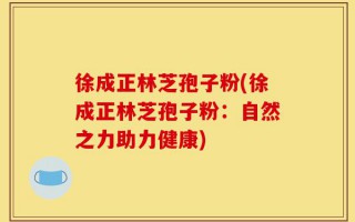 徐成正林芝孢子粉(徐成正林芝孢子粉：自然之力助力健康)