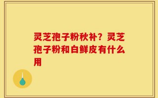 灵芝孢子粉秋补？灵芝孢子粉和白鲜皮有什么用
