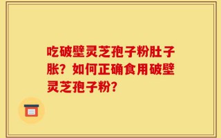 吃破壁灵芝孢子粉肚子胀？如何正确食用破壁灵芝孢子粉？