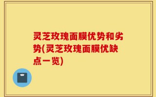 灵芝玫瑰面膜优势和劣势(灵芝玫瑰面膜优缺点一览)