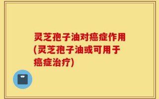 灵芝孢子油对癌症作用(灵芝孢子油或可用于癌症治疗)