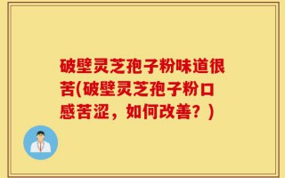 破壁灵芝孢子粉味道很苦(破壁灵芝孢子粉口感苦涩，如何改善？)