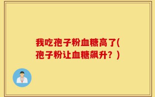 我吃孢子粉血糖高了(孢子粉让血糖飙升？)