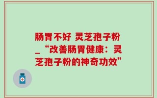 肠胃不好 灵芝孢子粉_“改善肠胃健康：灵芝孢子粉的神奇功效”