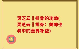 灵芝云岺排骨的功效(灵芝云岺排骨：美味佳肴中的营养补益)