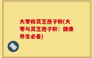 大枣和灵芝孢子粉(大枣与灵芝孢子粉：健康养生必备)