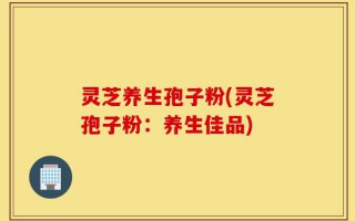 灵芝养生孢子粉(灵芝孢子粉：养生佳品)