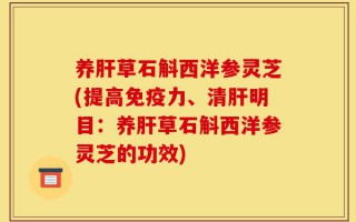 养肝草石斛西洋参灵芝(提高免疫力、清肝明目：养肝草石斛西洋参灵芝的功效)